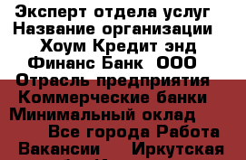 Эксперт отдела услуг › Название организации ­ Хоум Кредит энд Финанс Банк, ООО › Отрасль предприятия ­ Коммерческие банки › Минимальный оклад ­ 22 000 - Все города Работа » Вакансии   . Иркутская обл.,Иркутск г.